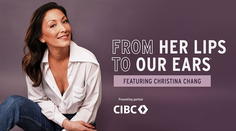 From her lips to our ears. Featuring Christina Chang. Presenting partner CIBC logo.